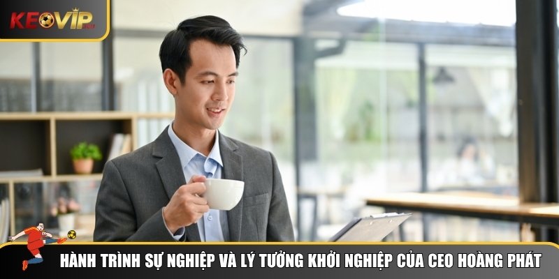 Hành trình sự nghiệp và lý tưởng khởi nghiệp của CEO Hoàng Phát