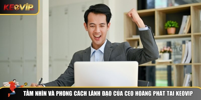 Tầm nhìn và phong cách lãnh đạo của CEO Hoàng Phát tại Keovip